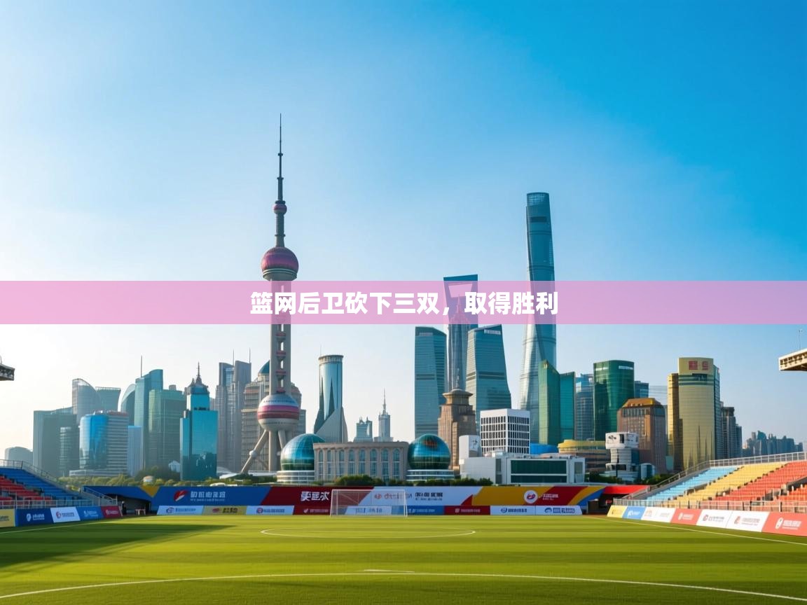 开云体育登录入口网址-篮网后卫砍下三双，取得胜利