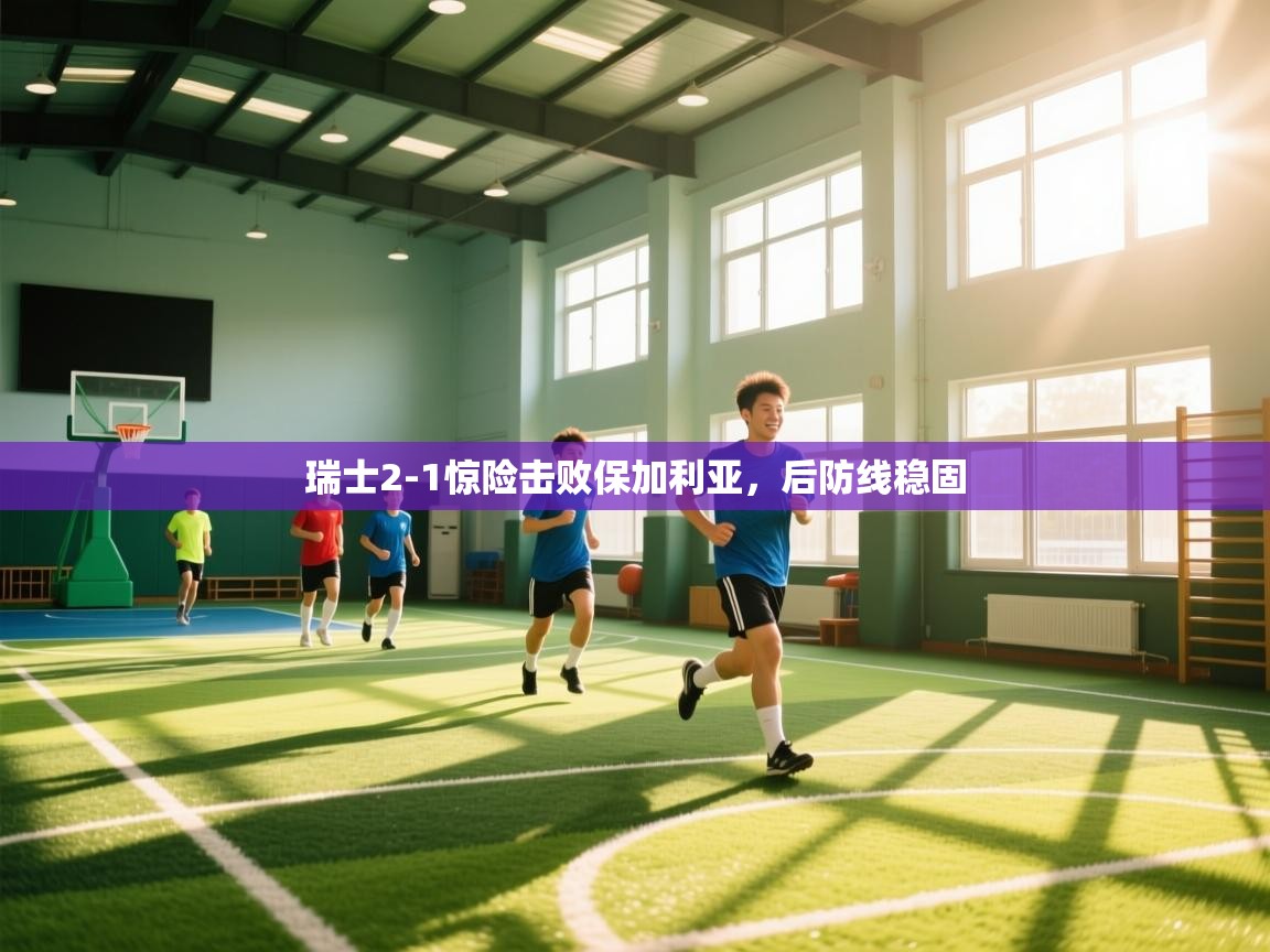 开云体育英文版入口-瑞士2-1惊险击败保加利亚，后防线稳固