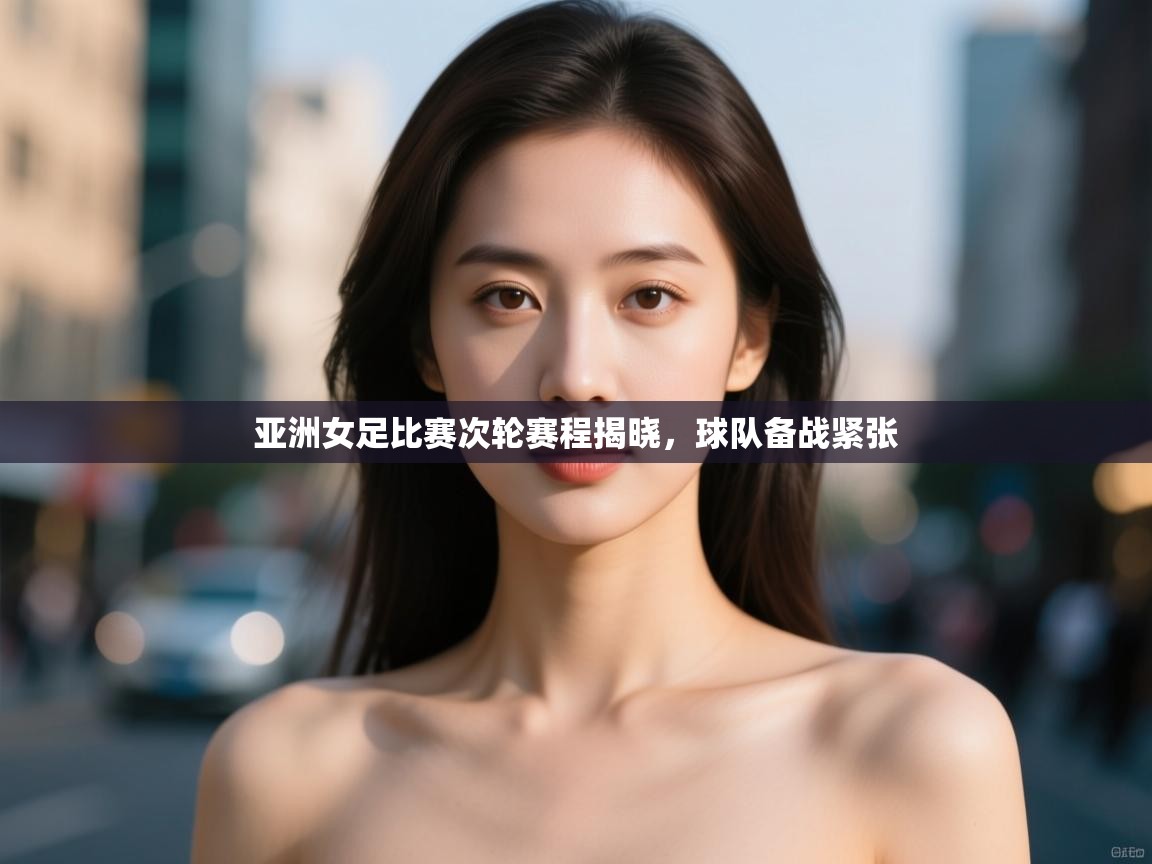 开云体育注册app-亚洲女足比赛次轮赛程揭晓，球队备战紧张