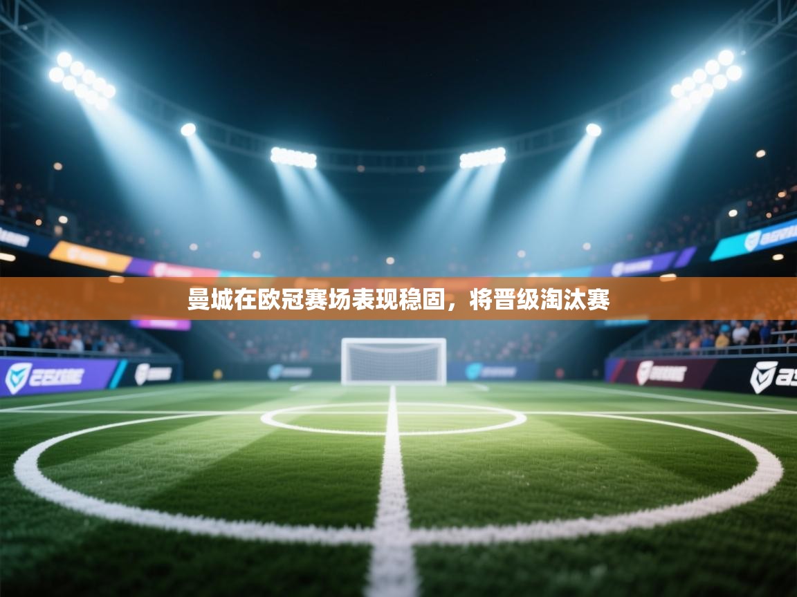 开云体育app投诉-曼城在欧冠赛场表现稳固,将晋级淘汰赛 第2张