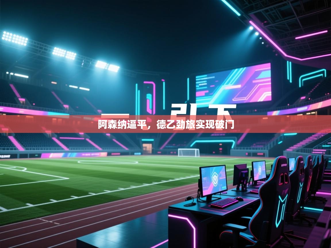 云开体育入口-阿森纳逼平,德乙劲旅实现破门 第3张