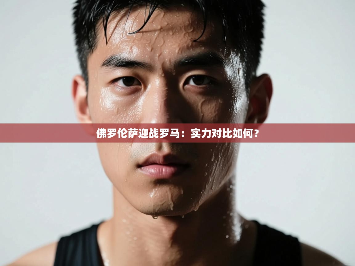 开云体育app下载链接-佛罗伦萨迎战罗马：实力对比如何？