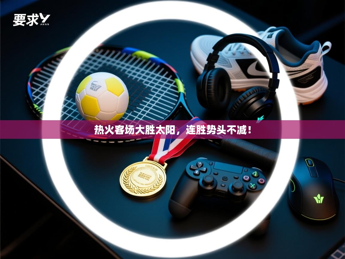 开云体育入口注册-热火客场大胜太阳，连胜势头不减！  第2张