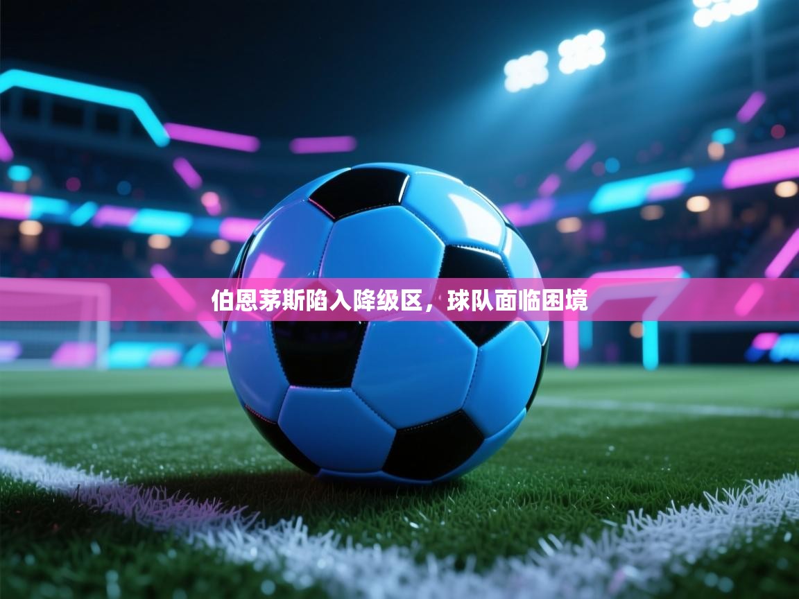 开云体育夜间模式开启-伯恩茅斯陷入降级区，球队面临困境