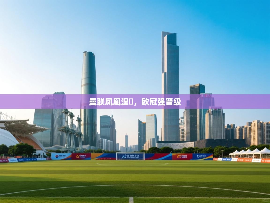 云开体育app官网入口-曼联凤凰涅槃，欧冠强晋级  第2张