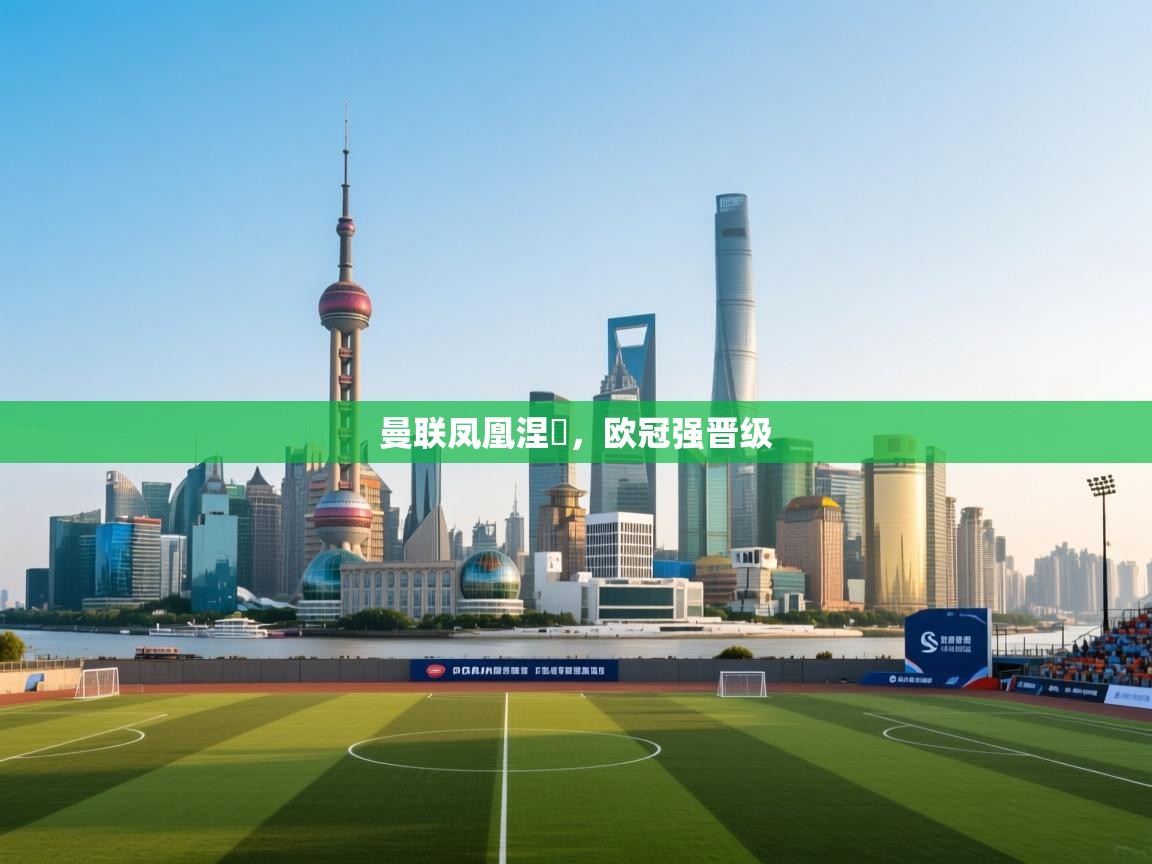 云开体育app官网入口-曼联凤凰涅槃，欧冠强晋级  第4张